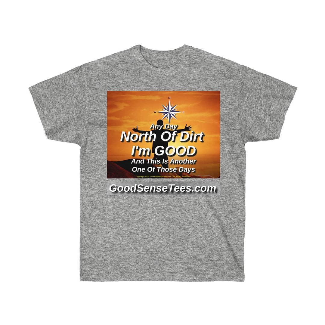 Any Day North Of Dirt I'm Good And This Is Another One Of Those Days - (Size 4XL-5XL)