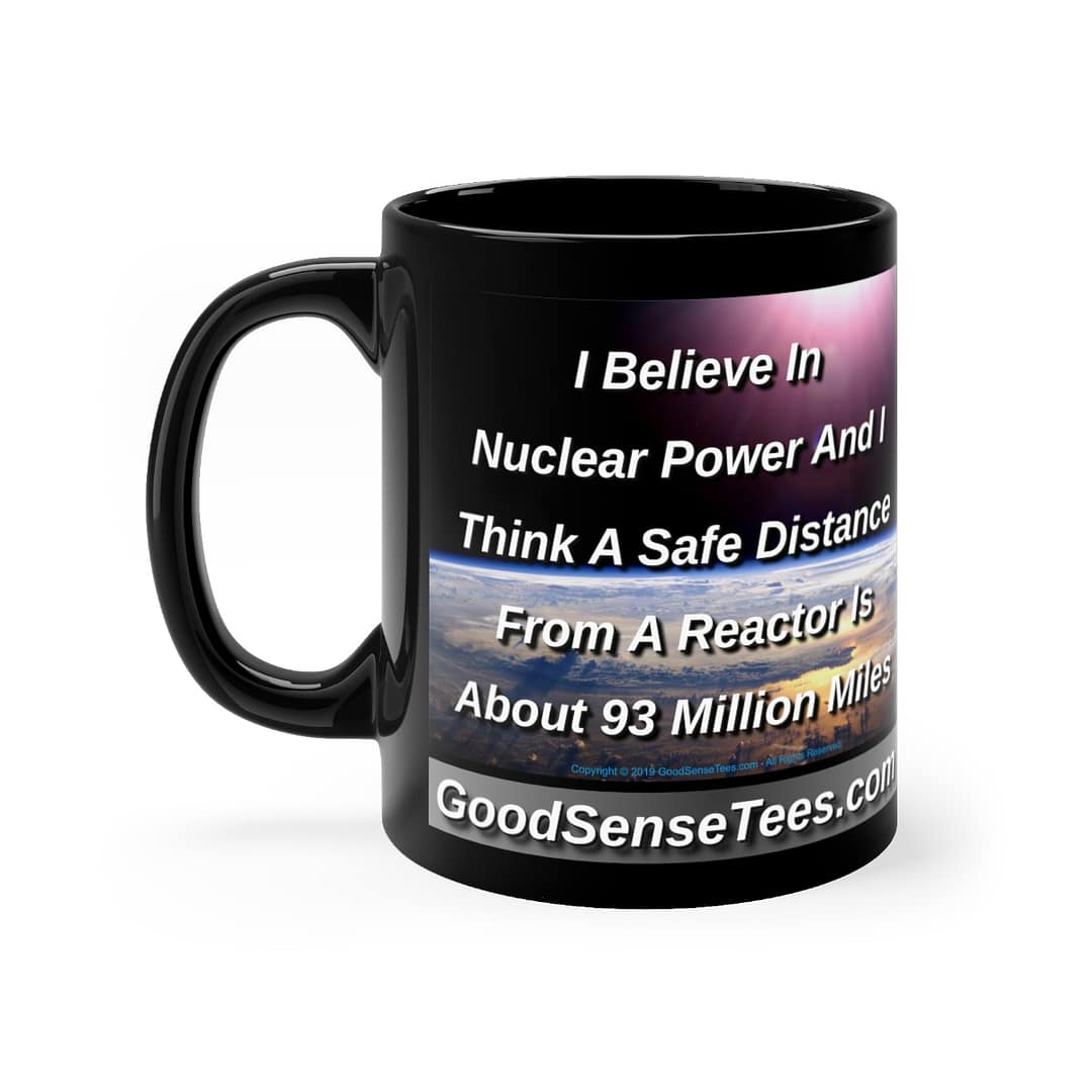 I Believe In Nuclear Power, Safe Distance From A Reactor? About 93 Million Miles - 11oz Black Mug