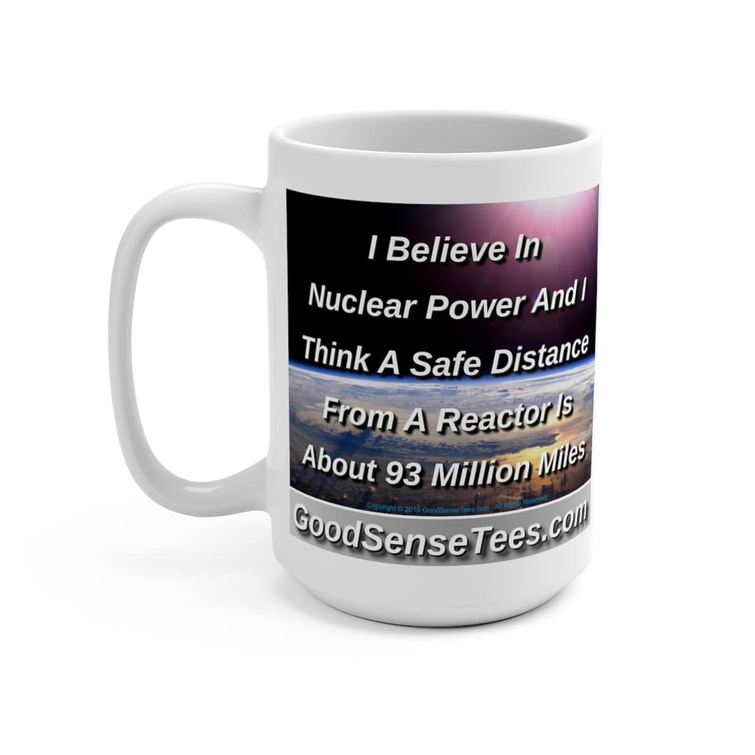 I Believe In Nuclear Power, Safe Distance From A Reactor? About 93 Million Miles - 15oz White Mug