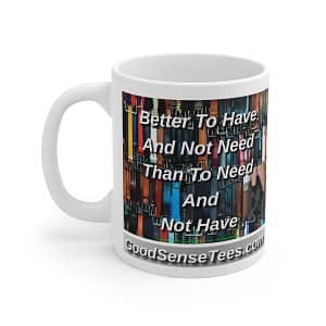 Better To Have And Not Need Than To Need And Not Have – 11oz White Mug